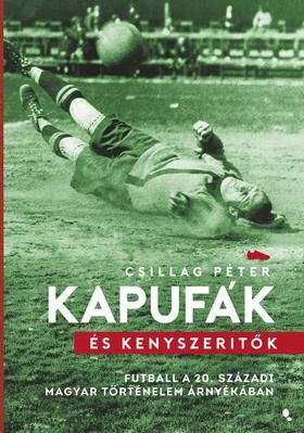 Kapufák és kényszerítők - Futball a 20. századi magyar történelem árnyékában - Péter Csillag