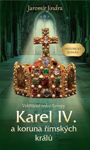 Karel IV. a koruna římských králů: Vzkříšené srdce Evropy - Jindra Jaromír