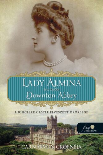 Lady Almina és a valódi Downton Abbey - Highclere Castle elveszett öröksége - Carnarvon grófnéja