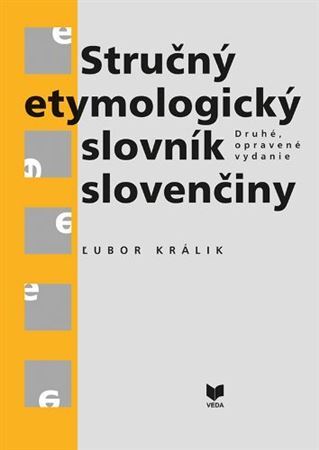Stručný etymologický slovník slovenčiny (Druhé, opravené vydanie) - Ľubor Králik