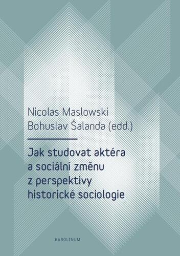 Jak studovat aktéra a sociální změnu z perspektivy historické sociologie - Nicolas Maslowski,Bohuslav Šalanda