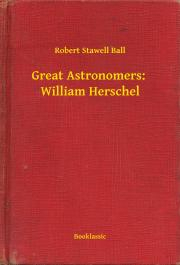 Great Astronomers: William Herschel - Ball Robert Stawell