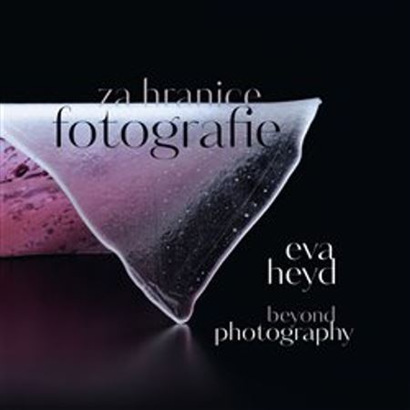 Za hranice fotografie. Beyond photography - Eva Heyd
