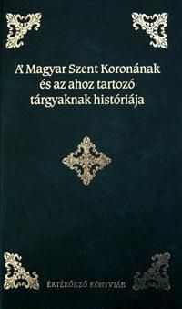 A Magyar Szent Koronának és az ahoz tartozó tárgyaknak históriája