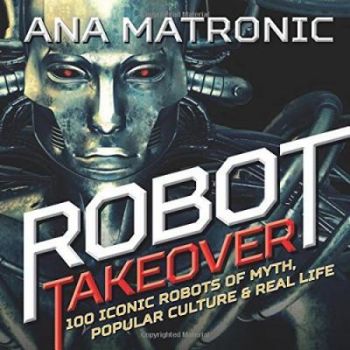 Robot Takeover : 100 Iconic Robots of Myth, Popular Culture