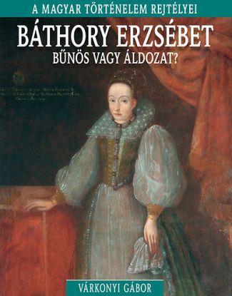 Báthory Erzsébet - bűnös vagy áldozat? - A magyar történelem rejtélyei