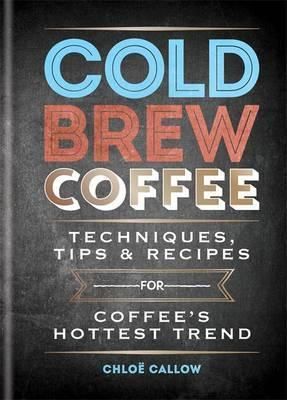 Cold Brew Coffee - Techniques, Recipes & Cocktails for Coffee\'s Hottest Trend