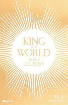 King of the World: The Life of Louis XIV by Philip Mansel