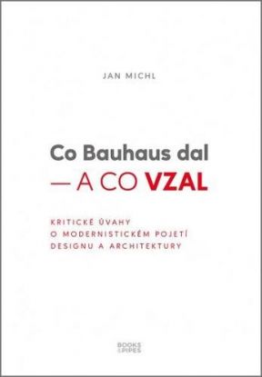 Co Bauhaus dal a co vzal - Kritické úvahy o modernistickém pojetí designu a architektury