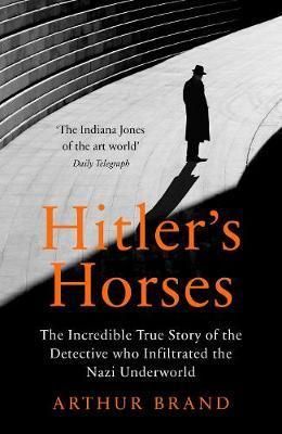 Hitler\'s Horses : The Incredible True Story of the Detective who Infiltrated the Nazi Underworld