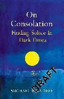 On Consolation: Finding Solace in Dark Times