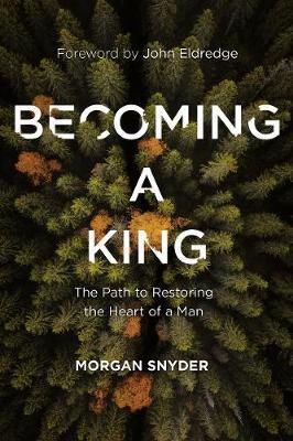 Becoming a King : The Path to Restoring the Heart of a Man