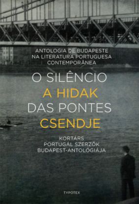 O silencio das pontes - A hidak csendje - Antologia de Budapeste na Literatura Portuguesa Contemporanea - Kortárs portugál szerzők Budapest-antológiája