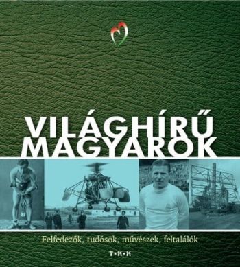 Világhírű magyarok - Felfedezők, tudósok, művészek, feltalálók